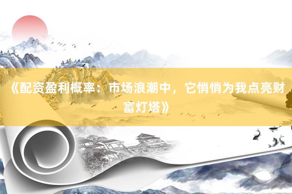 《配资盈利概率：市场浪潮中，它悄悄为我点亮财富灯塔》