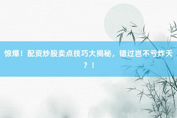 惊爆！配资炒股卖点技巧大揭秘，错过岂不亏炸天？！