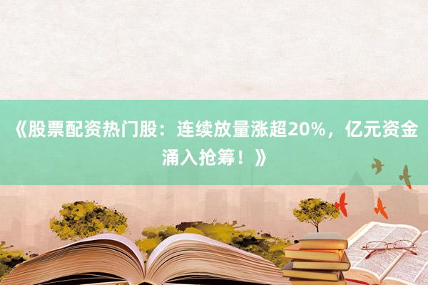 《股票配资热门股：连续放量涨超20%，亿元资金涌入抢筹！》