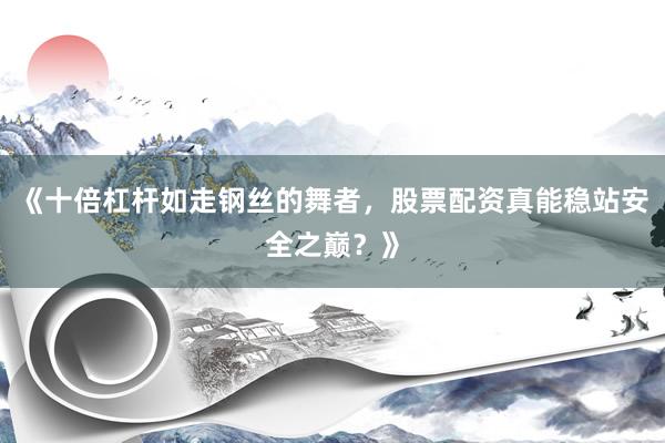 《十倍杠杆如走钢丝的舞者，股票配资真能稳站安全之巅？》