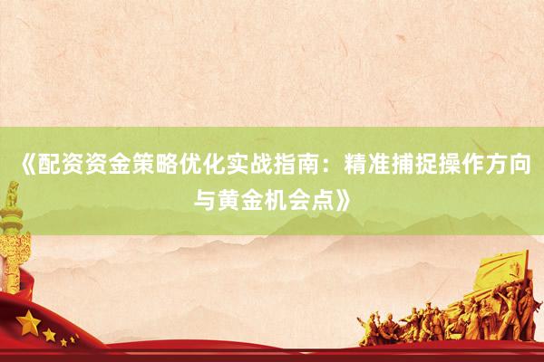 《配资资金策略优化实战指南：精准捕捉操作方向与黄金机会点》