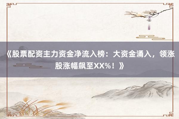 《股票配资主力资金净流入榜：大资金涌入，领涨股涨幅飙至XX%！》