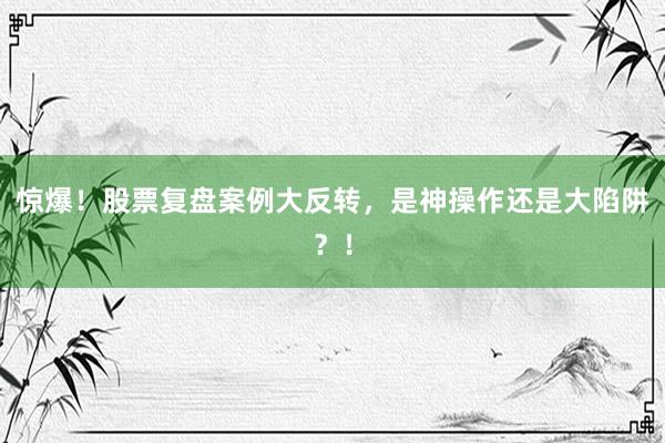 惊爆！股票复盘案例大反转，是神操作还是大陷阱？！