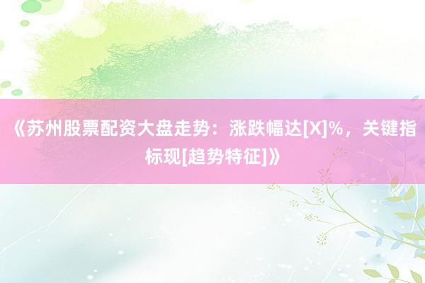 《苏州股票配资大盘走势：涨跌幅达[X]%，关键指标现[趋势特征]》
