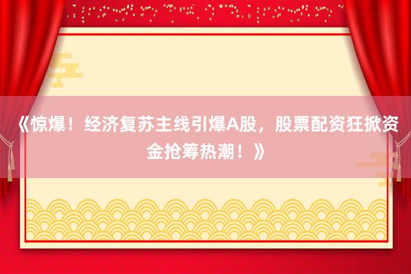 《惊爆！经济复苏主线引爆A股，股票配资狂掀资金抢筹热潮！》