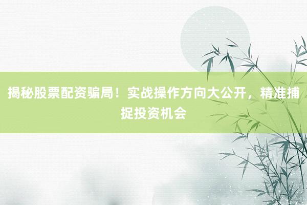 揭秘股票配资骗局！实战操作方向大公开，精准捕捉投资机会