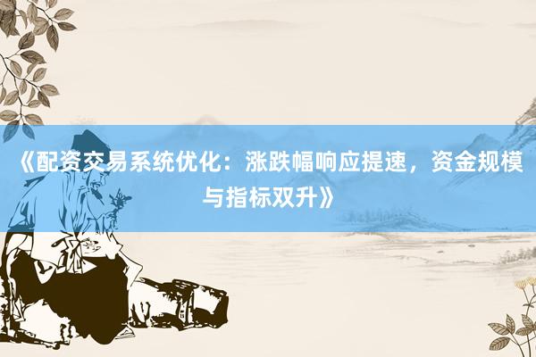 《配资交易系统优化：涨跌幅响应提速，资金规模与指标双升》