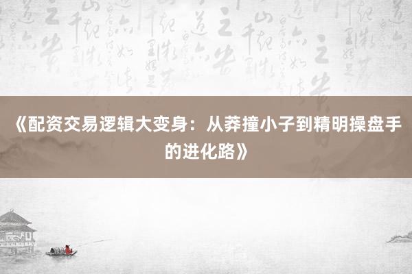 《配资交易逻辑大变身：从莽撞小子到精明操盘手的进化路》