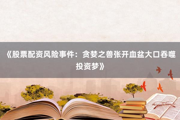 《股票配资风险事件：贪婪之兽张开血盆大口吞噬投资梦》