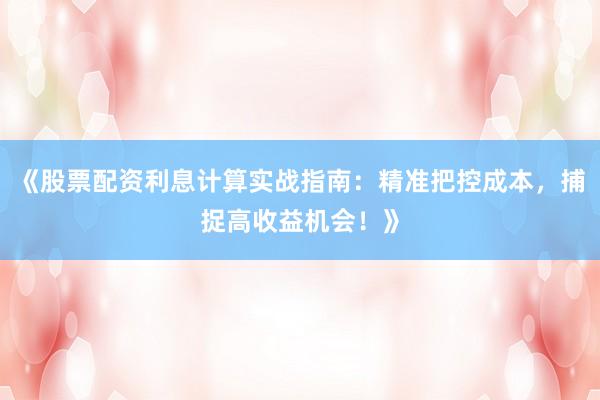 《股票配资利息计算实战指南：精准把控成本，捕捉高收益机会！》