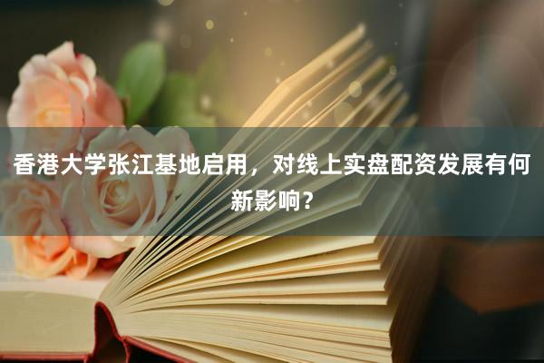 香港大学张江基地启用，对线上实盘配资发展有何新影响？