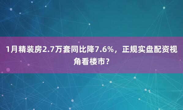 1月精装房2.7万套同比降7.6%，正规实盘配资视角看楼市？