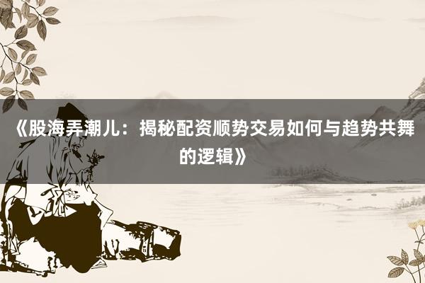 《股海弄潮儿：揭秘配资顺势交易如何与趋势共舞的逻辑》