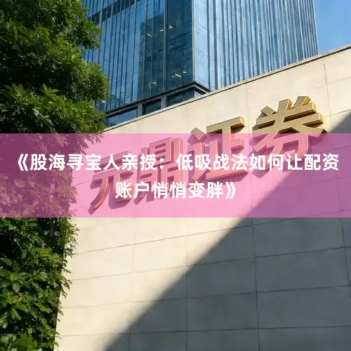 《股海寻宝人亲授：低吸战法如何让配资账户悄悄变胖》