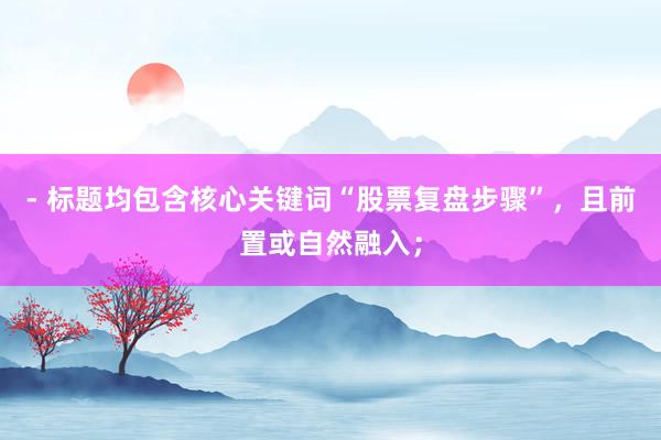 - 标题均包含核心关键词“股票复盘步骤”，且前置或自然融入；