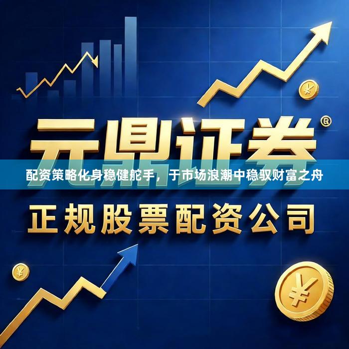 配资策略化身稳健舵手，于市场浪潮中稳驭财富之舟