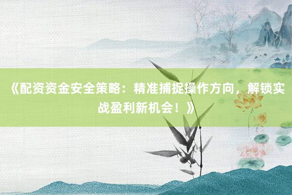 《配资资金安全策略：精准捕捉操作方向，解锁实战盈利新机会！》