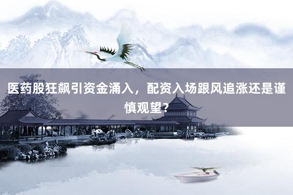 医药股狂飙引资金涌入，配资入场跟风追涨还是谨慎观望？