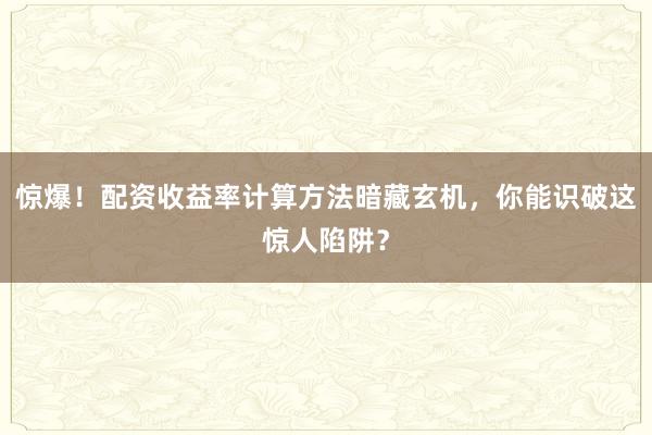 惊爆！配资收益率计算方法暗藏玄机，你能识破这惊人陷阱？