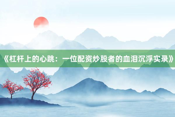 《杠杆上的心跳：一位配资炒股者的血泪沉浮实录》