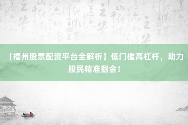 【福州股票配资平台全解析】低门槛高杠杆，助力股民精准掘金！