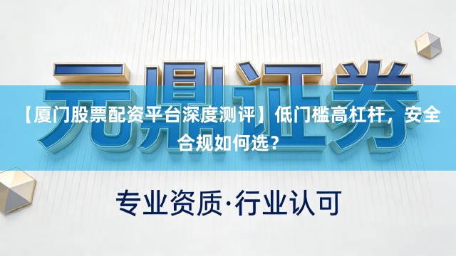 【厦门股票配资平台深度测评】低门槛高杠杆，安全合规如何选？