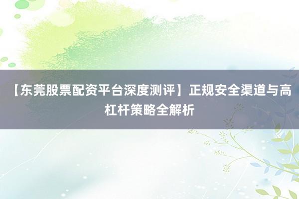 【东莞股票配资平台深度测评】正规安全渠道与高杠杆策略全解析