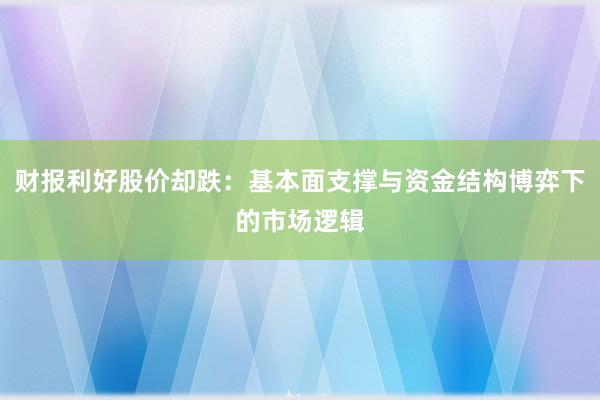 财报利好股价却跌：基本面支撑与资金结构博弈下的市场逻辑