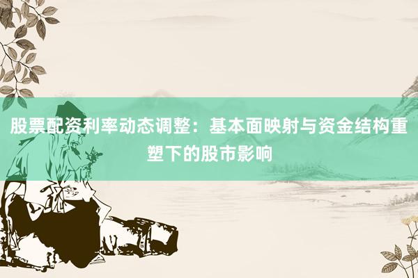 股票配资利率动态调整：基本面映射与资金结构重塑下的股市影响