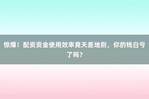 惊爆！配资资金使用效率竟天差地别，你的钱白亏了吗？