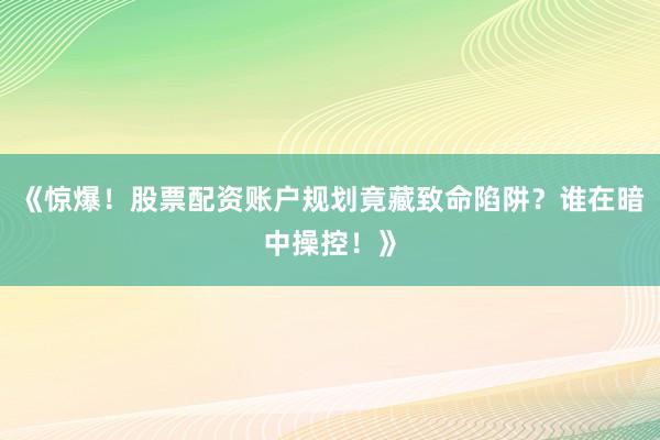 《惊爆！股票配资账户规划竟藏致命陷阱？谁在暗中操控！》