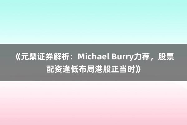《元鼎证券解析：Michael Burry力荐，股票配资逢低布局港股正当时》