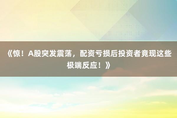 《惊！A股突发震荡，配资亏损后投资者竟现这些极端反应！》
