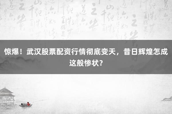惊爆！武汉股票配资行情彻底变天，昔日辉煌怎成这般惨状？