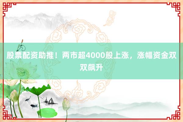股票配资助推！两市超4000股上涨，涨幅资金双双飙升