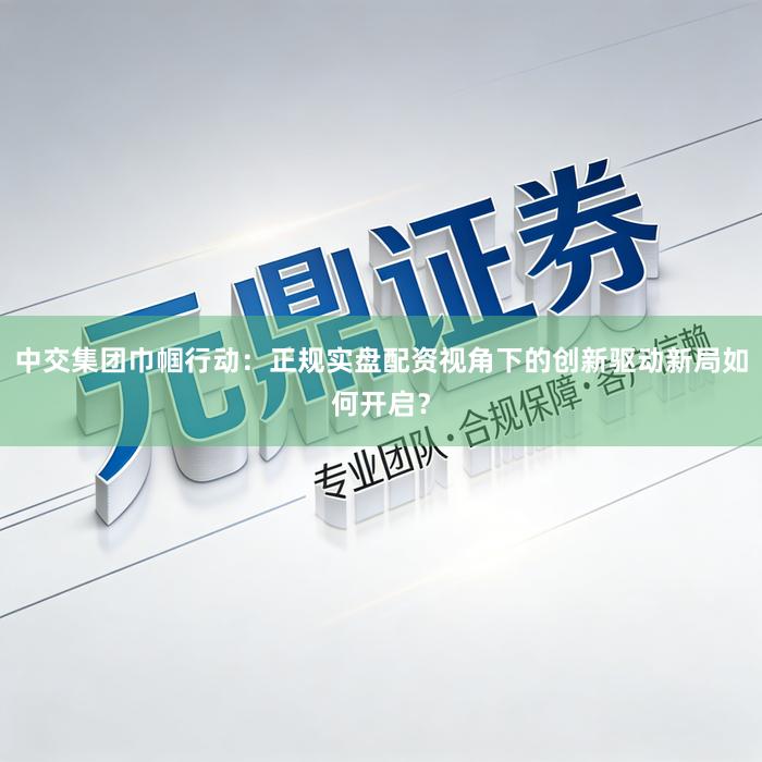 中交集团巾帼行动：正规实盘配资视角下的创新驱动新局如何开启？