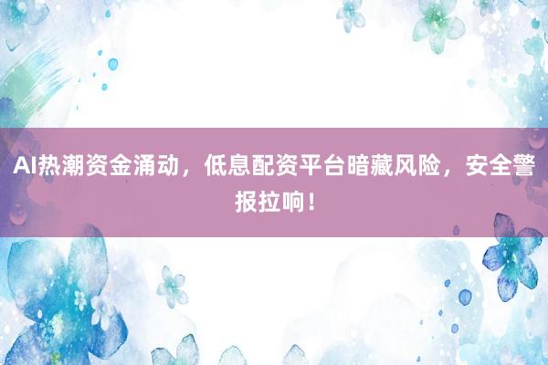 AI热潮资金涌动，低息配资平台暗藏风险，安全警报拉响！
