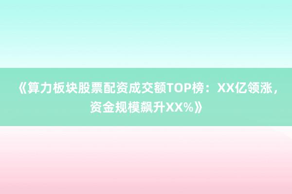 《算力板块股票配资成交额TOP榜：XX亿领涨，资金规模飙升XX%》