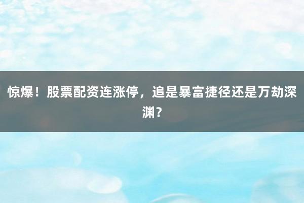 惊爆！股票配资连涨停，追是暴富捷径还是万劫深渊？