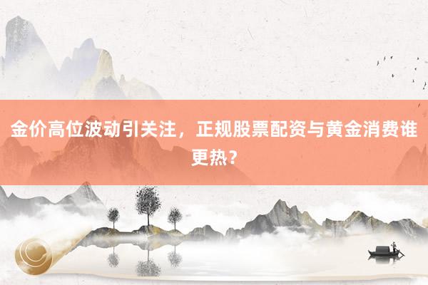 金价高位波动引关注，正规股票配资与黄金消费谁更热？