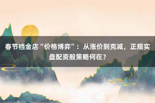 春节档金店“价格博弈”：从涨价到克减，正规实盘配资般策略何在？
