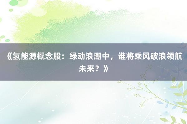 《氢能源概念股：绿动浪潮中，谁将乘风破浪领航未来？》