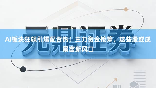 AI板块狂飙引爆配资热！主力资金抢筹，这些股或成暴富新风口