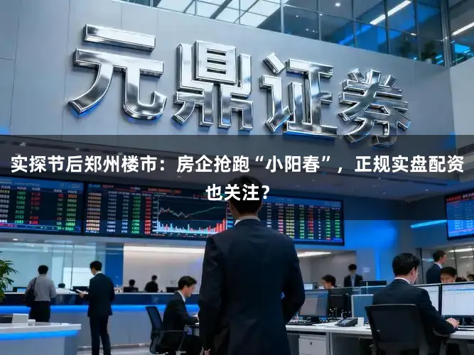 实探节后郑州楼市：房企抢跑“小阳春”，正规实盘配资也关注？