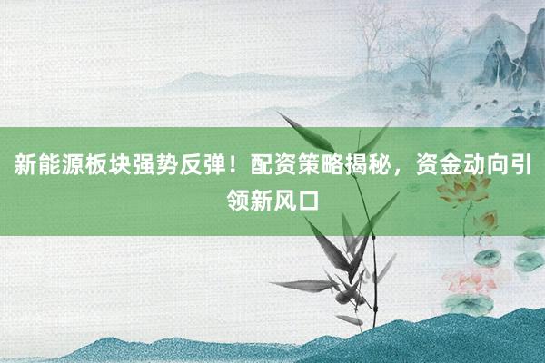 新能源板块强势反弹！配资策略揭秘，资金动向引领新风口