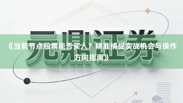 《当前节点股票能否买入？精准捕捉实战机会与操作方向指南》