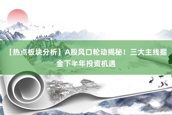 【热点板块分析】A股风口轮动揭秘！三大主线掘金下半年投资机遇