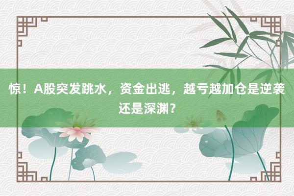 惊！A股突发跳水，资金出逃，越亏越加仓是逆袭还是深渊？