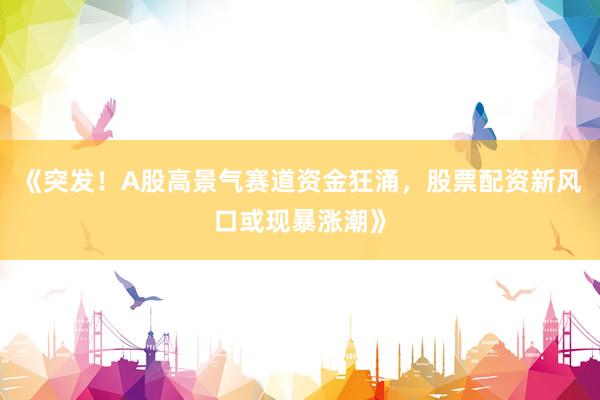 《突发！A股高景气赛道资金狂涌，股票配资新风口或现暴涨潮》