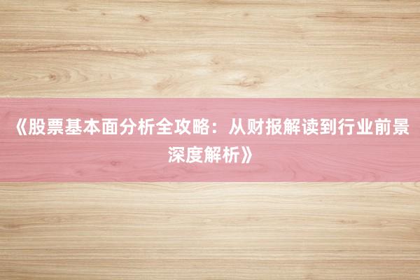 《股票基本面分析全攻略：从财报解读到行业前景深度解析》